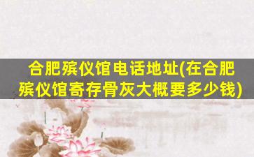 合肥殡仪馆电话地址(在合肥殡仪馆寄存骨灰大概要多少钱)