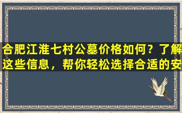 合肥江淮七村公墓价格如何？了解这些信息，帮你轻松选择合适的安葬地点！