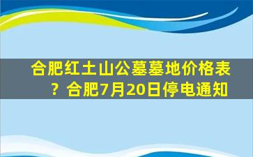 合肥红土山公墓墓地价格表？合肥7月20日停电通知