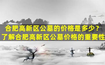 合肥高新区公墓的价格是多少？了解合肥高新区公墓价格的重要性