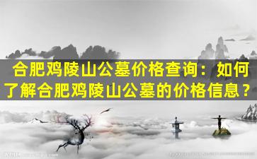 合肥鸡陵山公墓价格查询：如何了解合肥鸡陵山公墓的价格信息？