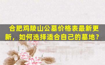 合肥鸡陵山公墓价格表最新更新，如何选择适合自己的墓地？
