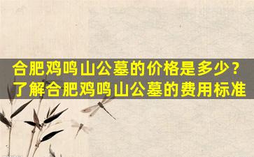 合肥鸡鸣山公墓的价格是多少？了解合肥鸡鸣山公墓的费用标准