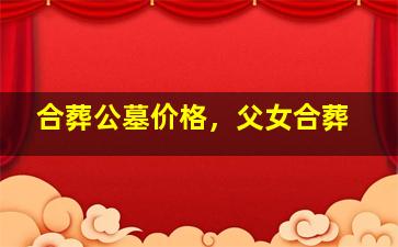 合葬公墓价格，父女合葬