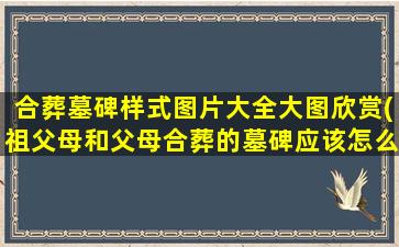 合葬墓碑样式图片大全大图欣赏(祖父母和父母合葬的墓碑应该怎么写)