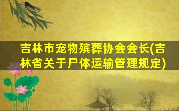 吉林市宠物殡葬协会会长(吉林省关于尸体运输管理规定)