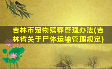 吉林市宠物殡葬管理办法(吉林省关于尸体运输管理规定)