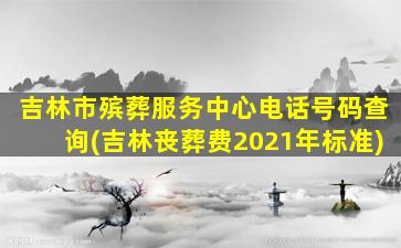 吉林市殡葬服务中心电话号码查询(吉林丧葬费2021年标准)