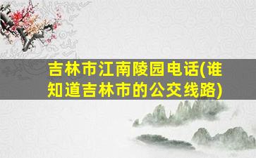 吉林市江南陵园电话(谁知道吉林市的公交线路)