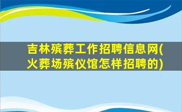 吉林殡葬工作招聘信息网(火葬场殡仪馆怎样招聘的)