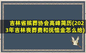 吉林省殡葬协会高峰简历(2023年吉林丧葬费和抚恤金怎么给)