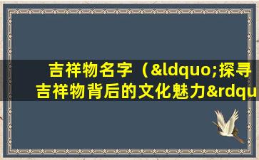 吉祥物名字（“探寻吉祥物背后的文化魅力”。）
