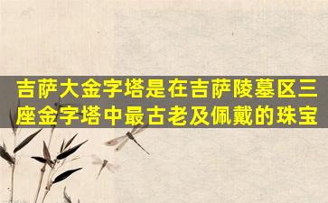 吉萨大金字塔是在吉萨陵墓区三座金字塔中最古老及佩戴的珠宝