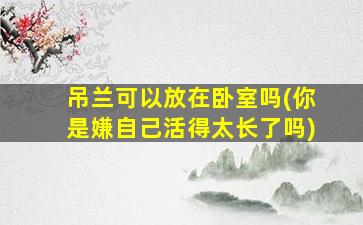 吊兰可以放在卧室吗(你是嫌自己活得太长了吗)