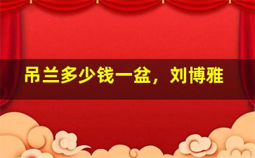 吊兰多少钱一盆，刘博雅