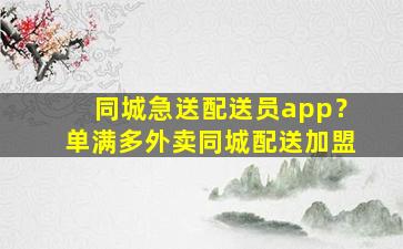 同城急送配送员app？单满多外卖同城配送加盟