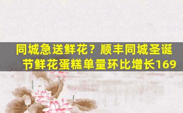 同城急送鲜花？顺丰同城圣诞节鲜花蛋糕单量环比增长169