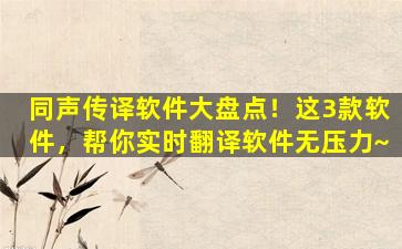 同声传译软件大盘点！这3款软件，帮你实时翻译软件无压力~