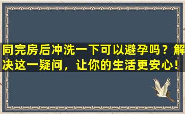 同完房后冲洗一下可以避孕吗？解决这一疑问，让你的生活更安心！