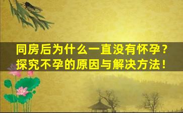 同房后为什么一直没有怀孕？探究不孕的原因与解决方法！