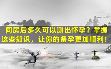 同房后多久可以测出怀孕？掌握这些知识，让你的备孕更加顺利！