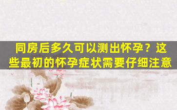 同房后多久可以测出怀孕？这些最初的怀孕症状需要仔细注意