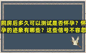 同房后多久可以测试是否怀孕？怀孕的迹象有哪些？这些信号不容忽视
