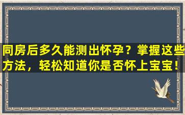 同房后多久能测出怀孕？掌握这些方法，轻松知道你是否怀上宝宝！