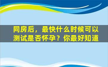 同房后，最快什么时候可以测试是否怀孕？你最好知道