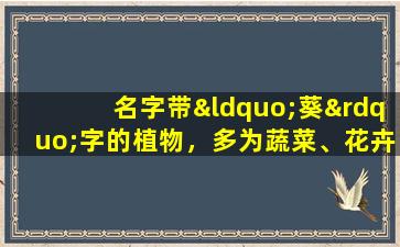 名字带“葵”字的植物，多为蔬菜、花卉和药材