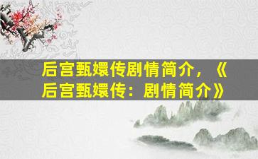 后宫甄嬛传剧情简介，《后宫甄嬛传：剧情简介》