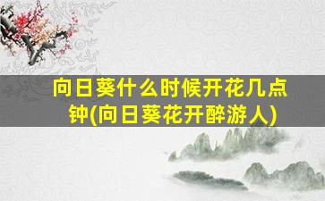 向日葵什么时候开花几点钟(向日葵花开醉游人)