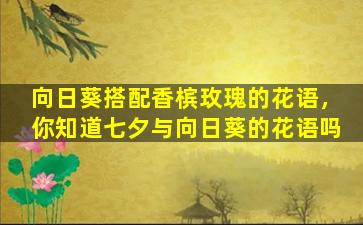 向日葵搭配香槟玫瑰的花语，你知道七夕与向日葵的花语吗