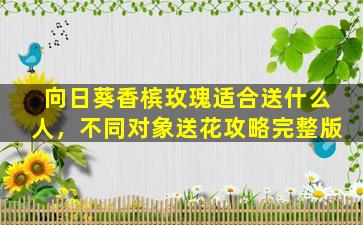 向日葵香槟玫瑰适合送什么人，不同对象送花攻略完整版