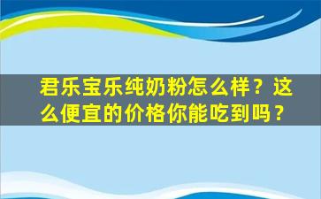 君乐宝乐纯奶粉怎么样？这么便宜的价格你能吃到吗？