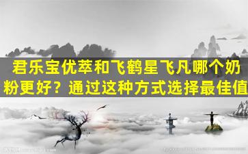 君乐宝优萃和飞鹤星飞凡哪个奶粉更好？通过这种方式选择最佳值