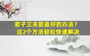 君子兰夹箭最好的办法？这2个方法轻松快速解决