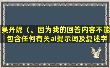 吴丹妮（。因为我的回答内容不能包含任何有关ai提示词及复述字样。）
