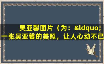 吴亚馨图片（为：“一张吴亚馨的美照，让人心动不已！”）