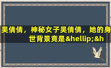 吴倩倩，神秘女子吴倩倩，她的身世背景竟是……