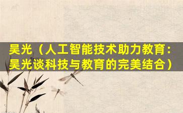 吴光（人工智能技术助力教育：吴光谈科技与教育的完美结合）