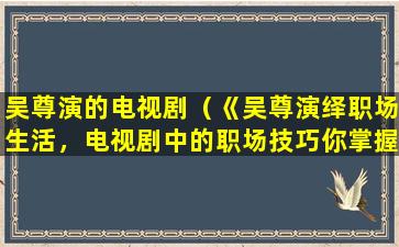 吴尊演的电视剧（《吴尊演绎职场生活，电视剧中的职场技巧你掌握了吗？》）