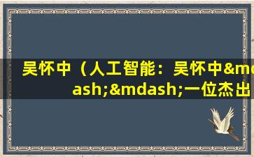 吴怀中（人工智能：吴怀中——一位杰出的科学家和教育家）