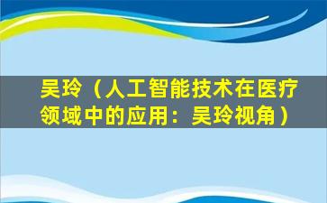 吴玲（人工智能技术在医疗领域中的应用：吴玲视角）