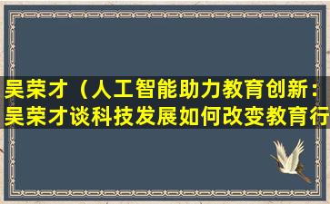吴荣才（人工智能助力教育创新：吴荣才谈科技发展如何改变教育行业）