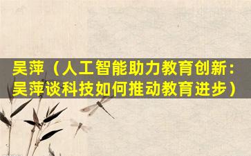 吴萍（人工智能助力教育创新：吴萍谈科技如何推动教育进步）