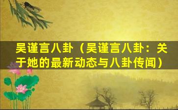 吴谨言八卦（吴谨言八卦：关于她的最新动态与八卦传闻）