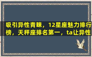 吸引异性青睐，12星座魅力排行榜，天秤座排名第一，ta让异性讨厌