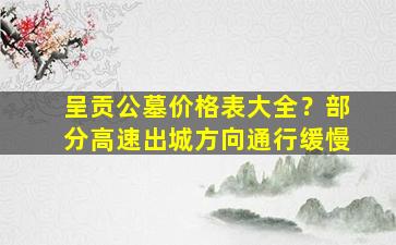 呈贡公墓价格表大全？部分高速出城方向通行缓慢