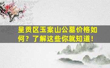 呈贡区玉案山公墓价格如何？了解这些你就知道！